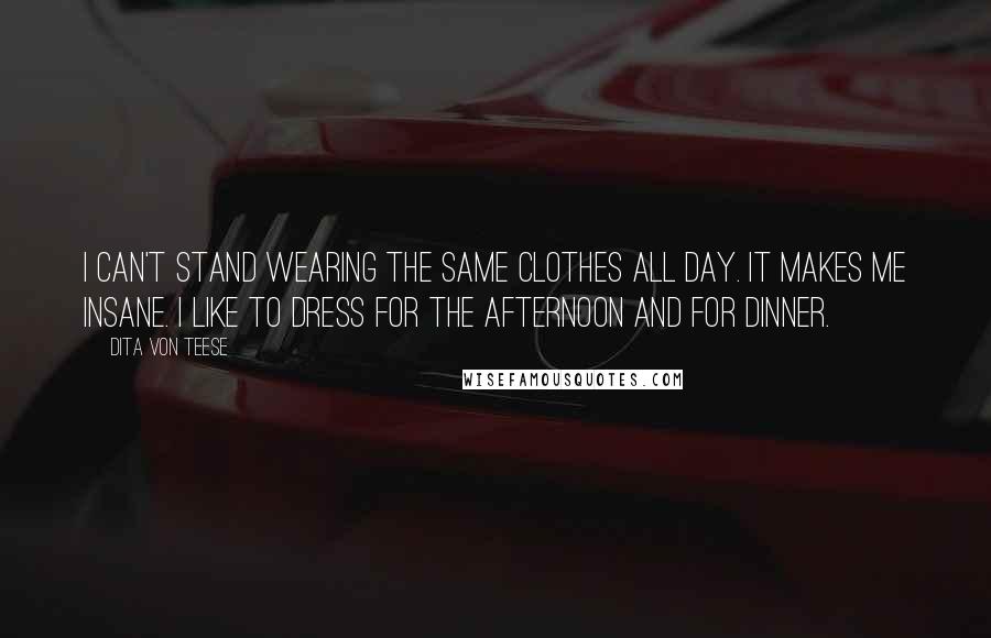 Dita Von Teese Quotes: I can't stand wearing the same clothes all day. It makes me insane. I like to dress for the afternoon and for dinner.