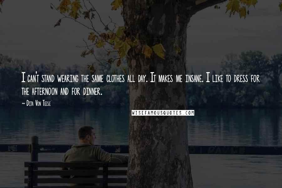 Dita Von Teese Quotes: I can't stand wearing the same clothes all day. It makes me insane. I like to dress for the afternoon and for dinner.