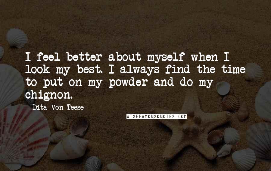 Dita Von Teese Quotes: I feel better about myself when I look my best. I always find the time to put on my powder and do my chignon.