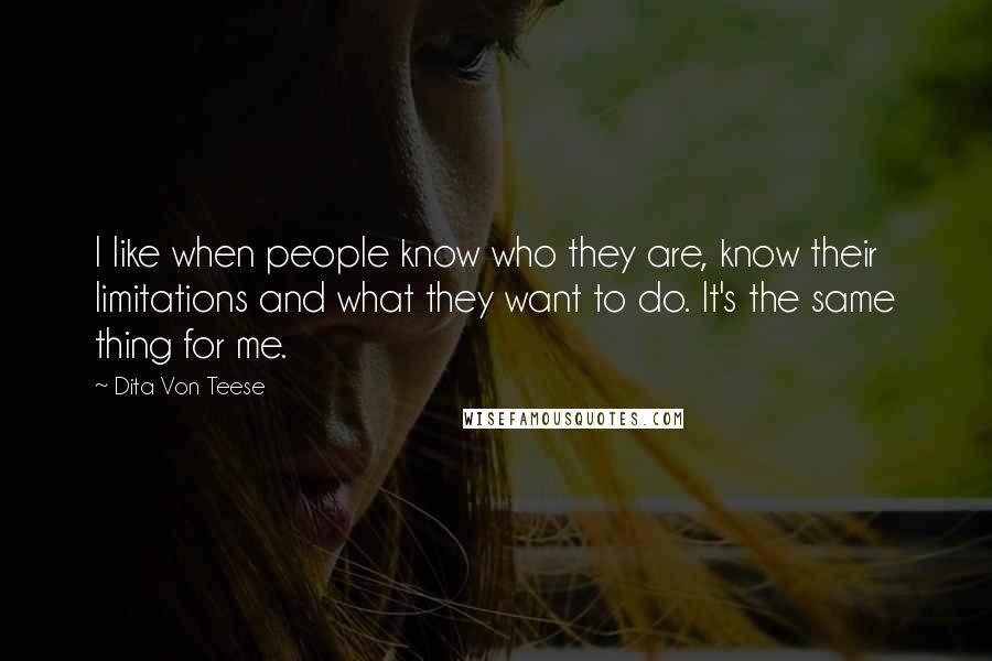 Dita Von Teese Quotes: I like when people know who they are, know their limitations and what they want to do. It's the same thing for me.