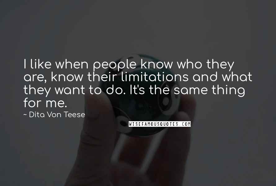 Dita Von Teese Quotes: I like when people know who they are, know their limitations and what they want to do. It's the same thing for me.
