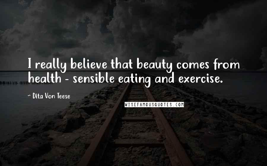 Dita Von Teese Quotes: I really believe that beauty comes from health - sensible eating and exercise.