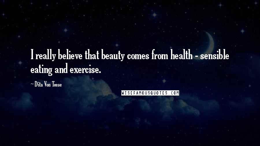 Dita Von Teese Quotes: I really believe that beauty comes from health - sensible eating and exercise.