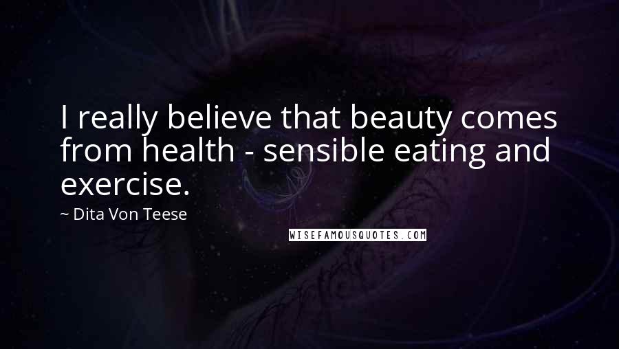 Dita Von Teese Quotes: I really believe that beauty comes from health - sensible eating and exercise.