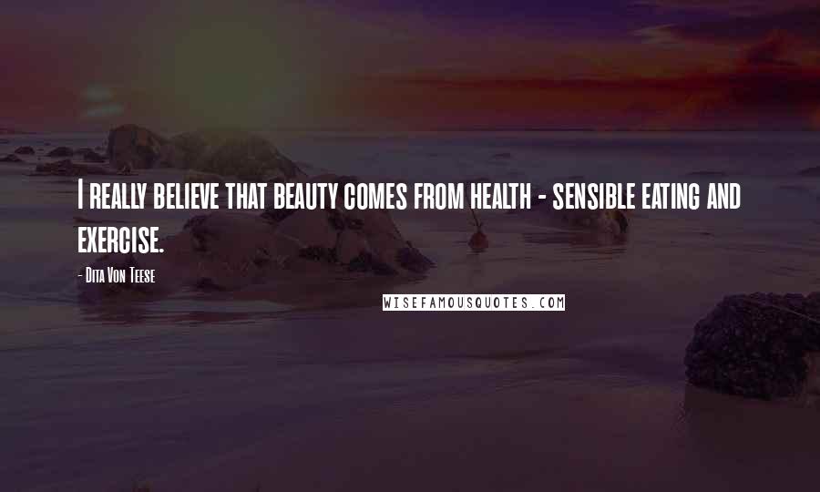 Dita Von Teese Quotes: I really believe that beauty comes from health - sensible eating and exercise.