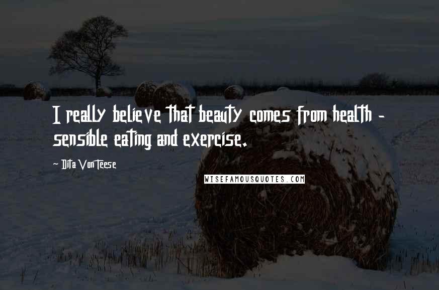 Dita Von Teese Quotes: I really believe that beauty comes from health - sensible eating and exercise.