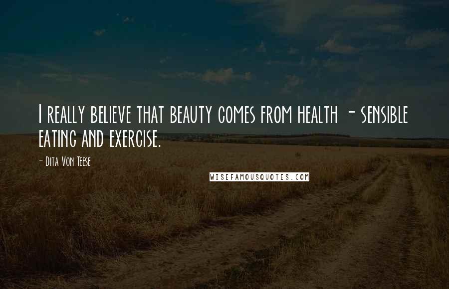 Dita Von Teese Quotes: I really believe that beauty comes from health - sensible eating and exercise.