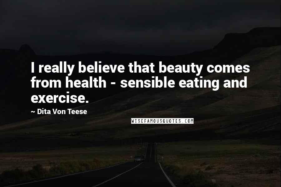 Dita Von Teese Quotes: I really believe that beauty comes from health - sensible eating and exercise.