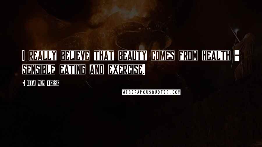 Dita Von Teese Quotes: I really believe that beauty comes from health - sensible eating and exercise.