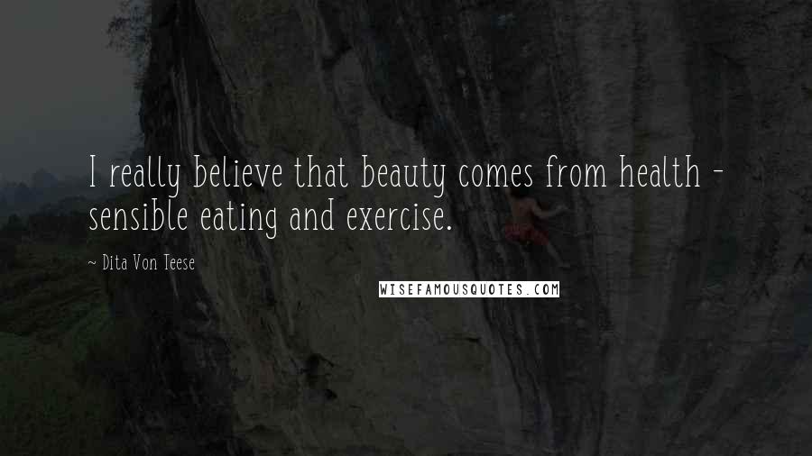 Dita Von Teese Quotes: I really believe that beauty comes from health - sensible eating and exercise.