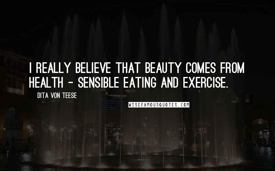 Dita Von Teese Quotes: I really believe that beauty comes from health - sensible eating and exercise.