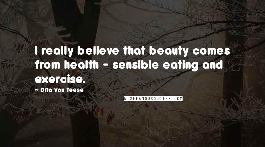 Dita Von Teese Quotes: I really believe that beauty comes from health - sensible eating and exercise.