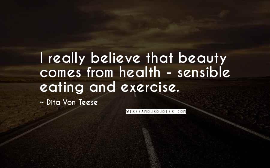 Dita Von Teese Quotes: I really believe that beauty comes from health - sensible eating and exercise.