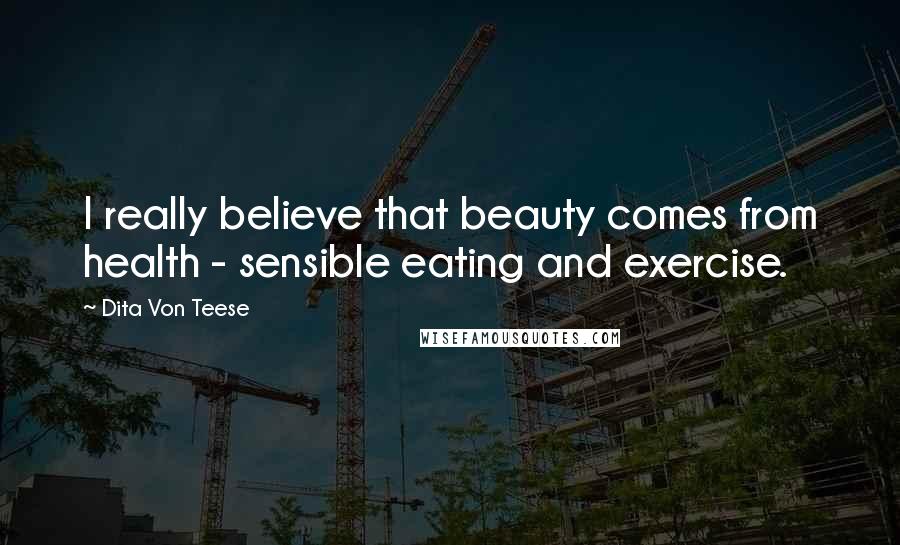 Dita Von Teese Quotes: I really believe that beauty comes from health - sensible eating and exercise.
