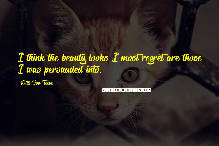 Dita Von Teese Quotes: I think the beauty looks I most regret are those I was persuaded into.