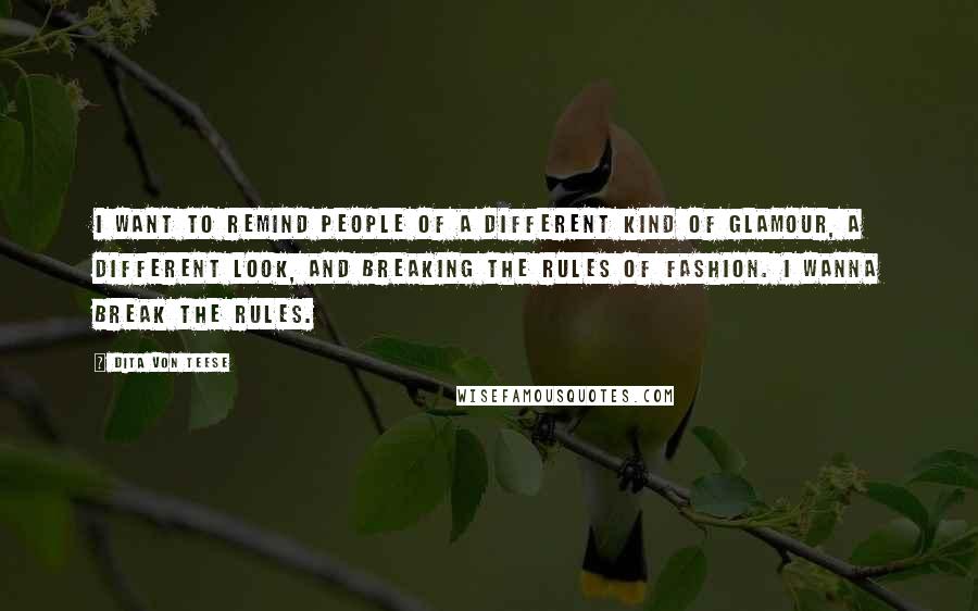 Dita Von Teese Quotes: I want to remind people of a different kind of glamour, a different look, and breaking the rules of fashion. I wanna break the rules.