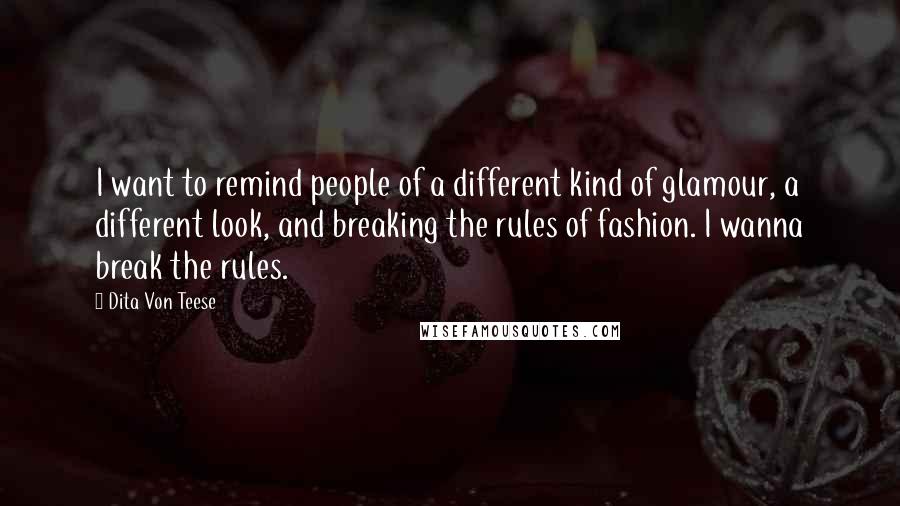 Dita Von Teese Quotes: I want to remind people of a different kind of glamour, a different look, and breaking the rules of fashion. I wanna break the rules.