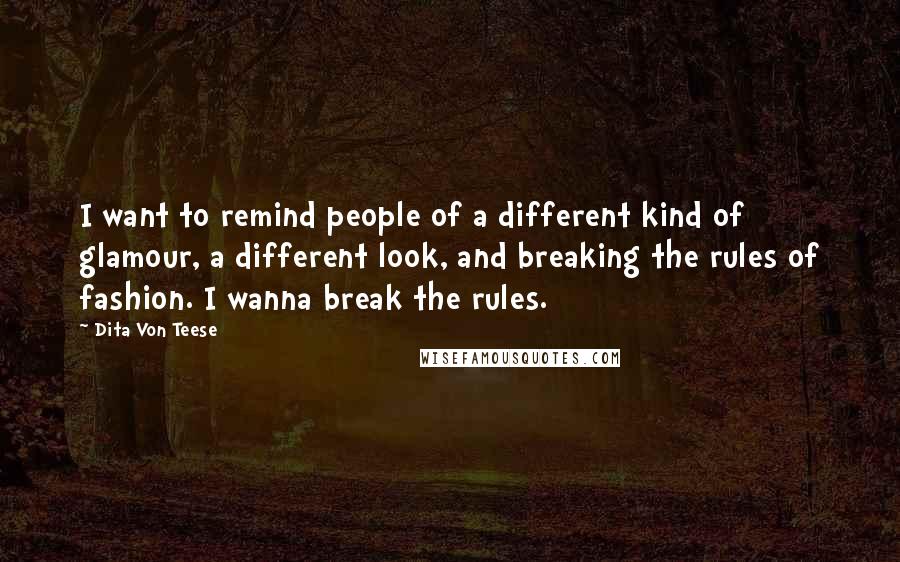 Dita Von Teese Quotes: I want to remind people of a different kind of glamour, a different look, and breaking the rules of fashion. I wanna break the rules.