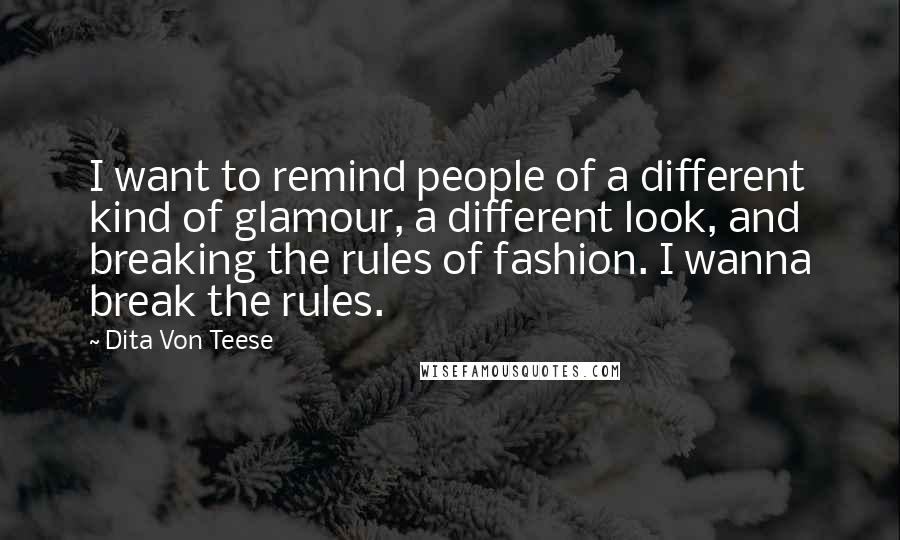 Dita Von Teese Quotes: I want to remind people of a different kind of glamour, a different look, and breaking the rules of fashion. I wanna break the rules.