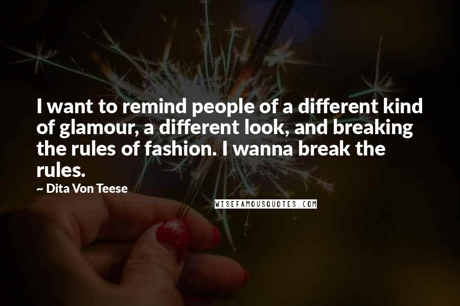 Dita Von Teese Quotes: I want to remind people of a different kind of glamour, a different look, and breaking the rules of fashion. I wanna break the rules.