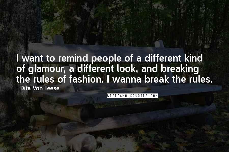 Dita Von Teese Quotes: I want to remind people of a different kind of glamour, a different look, and breaking the rules of fashion. I wanna break the rules.