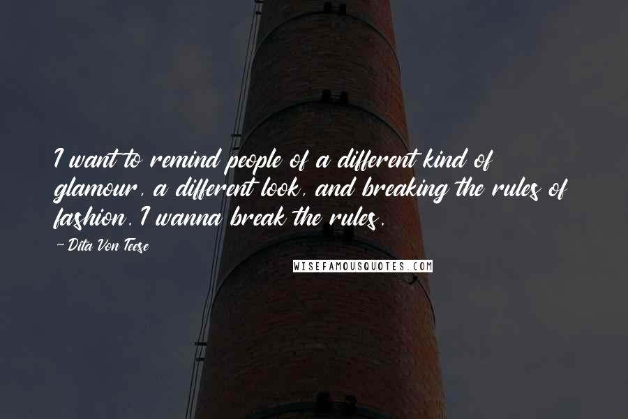 Dita Von Teese Quotes: I want to remind people of a different kind of glamour, a different look, and breaking the rules of fashion. I wanna break the rules.