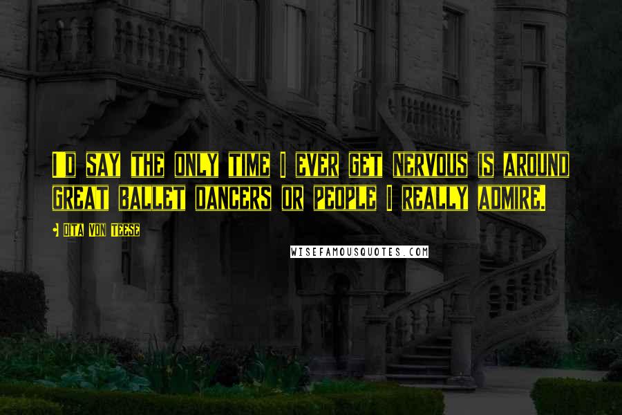 Dita Von Teese Quotes: I'd say the only time I ever get nervous is around great ballet dancers or people I really admire.