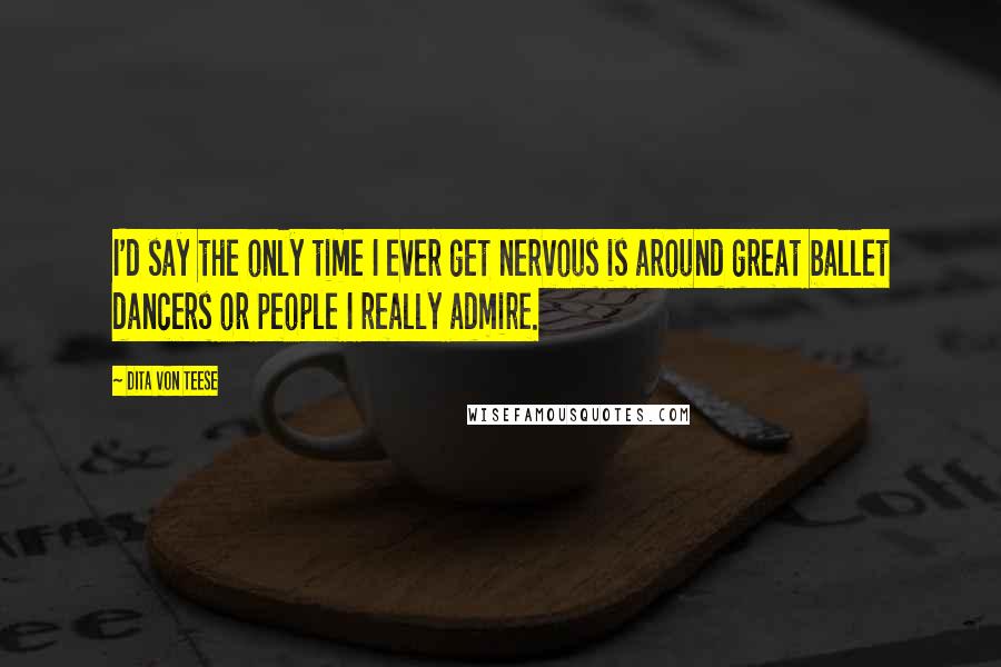 Dita Von Teese Quotes: I'd say the only time I ever get nervous is around great ballet dancers or people I really admire.