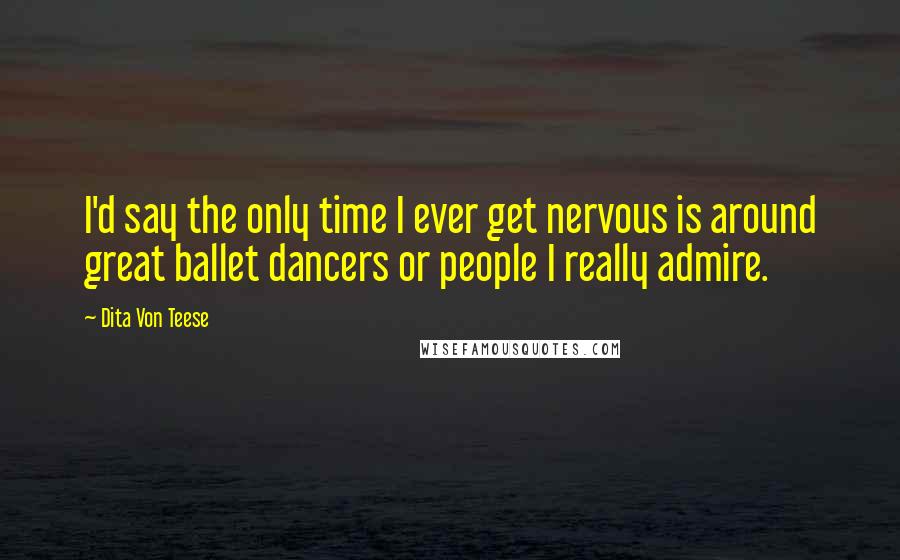 Dita Von Teese Quotes: I'd say the only time I ever get nervous is around great ballet dancers or people I really admire.