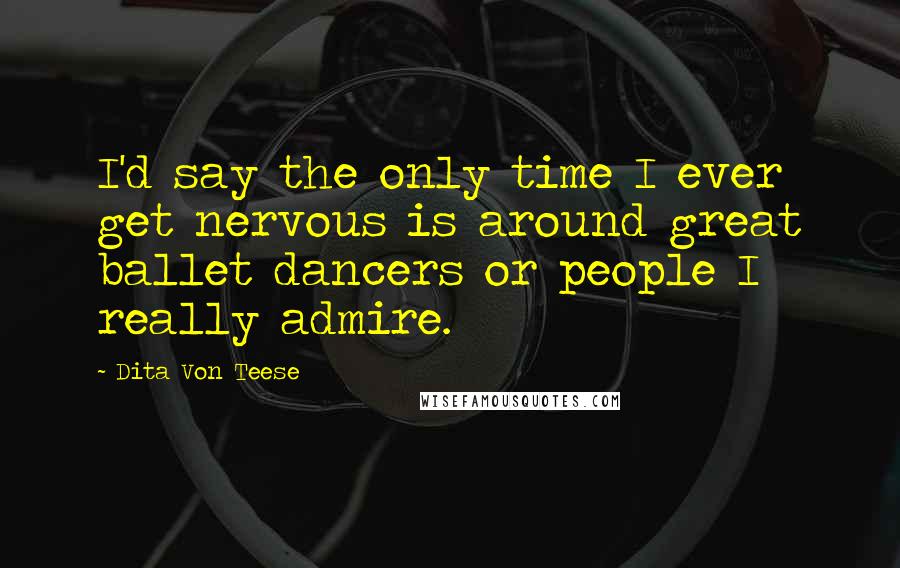 Dita Von Teese Quotes: I'd say the only time I ever get nervous is around great ballet dancers or people I really admire.