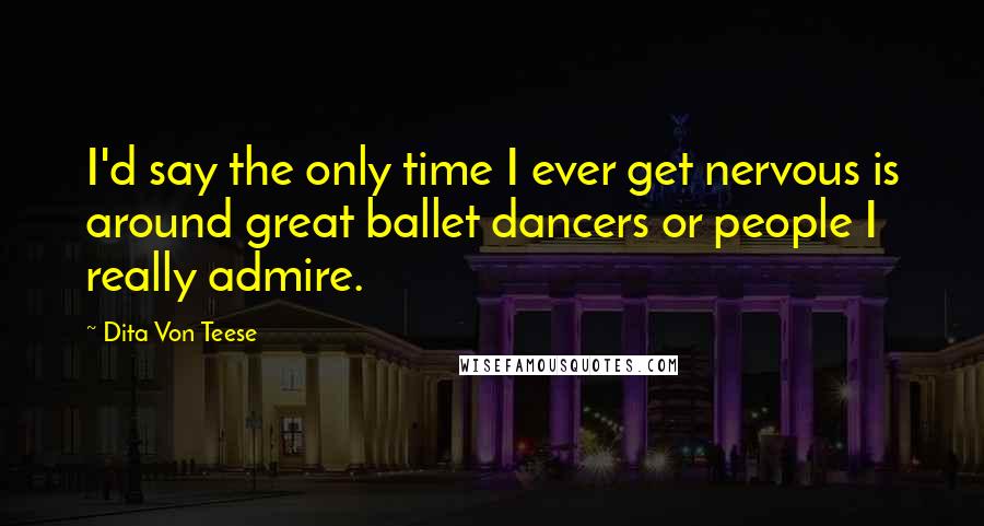 Dita Von Teese Quotes: I'd say the only time I ever get nervous is around great ballet dancers or people I really admire.