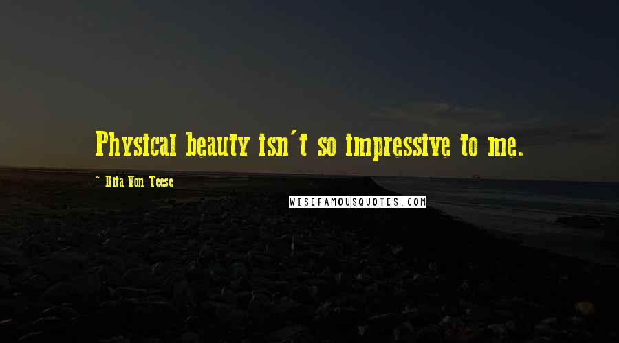 Dita Von Teese Quotes: Physical beauty isn't so impressive to me.