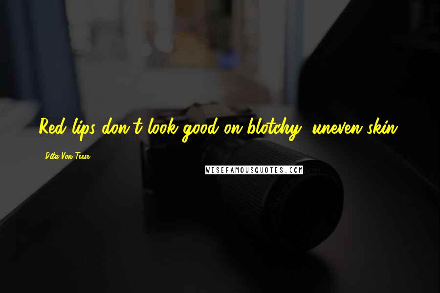 Dita Von Teese Quotes: Red lips don't look good on blotchy, uneven skin.
