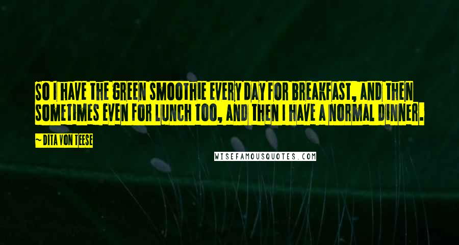Dita Von Teese Quotes: So I have the green smoothie every day for breakfast, and then sometimes even for lunch too, and then I have a normal dinner.