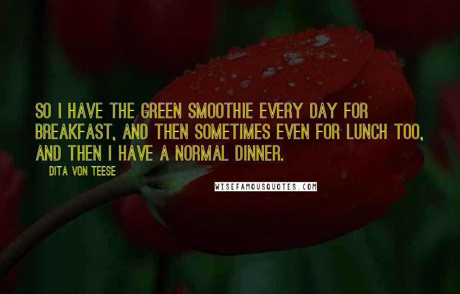 Dita Von Teese Quotes: So I have the green smoothie every day for breakfast, and then sometimes even for lunch too, and then I have a normal dinner.