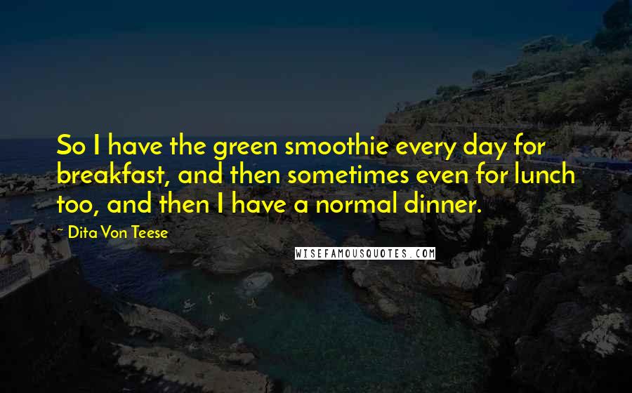 Dita Von Teese Quotes: So I have the green smoothie every day for breakfast, and then sometimes even for lunch too, and then I have a normal dinner.