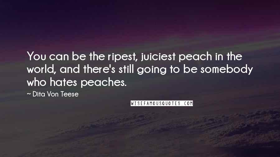 Dita Von Teese Quotes: You can be the ripest, juiciest peach in the world, and there's still going to be somebody who hates peaches.