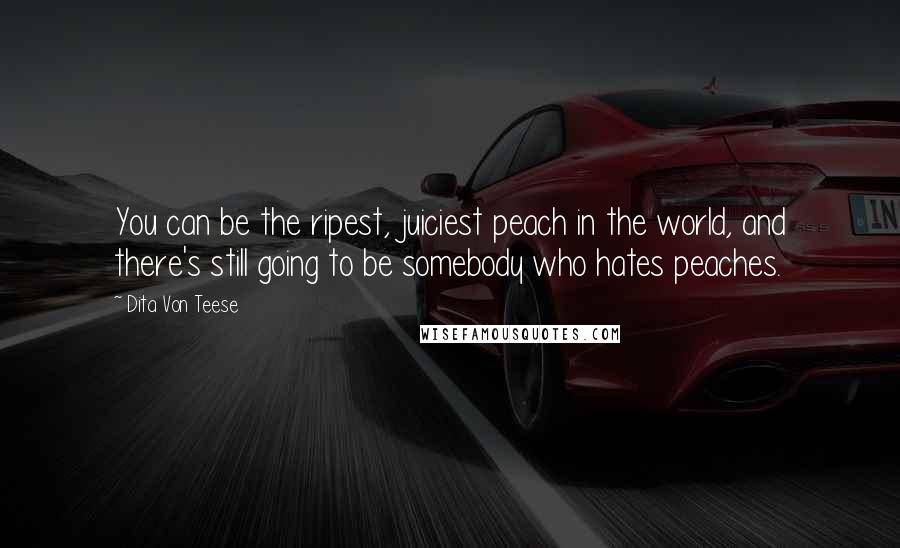 Dita Von Teese Quotes: You can be the ripest, juiciest peach in the world, and there's still going to be somebody who hates peaches.