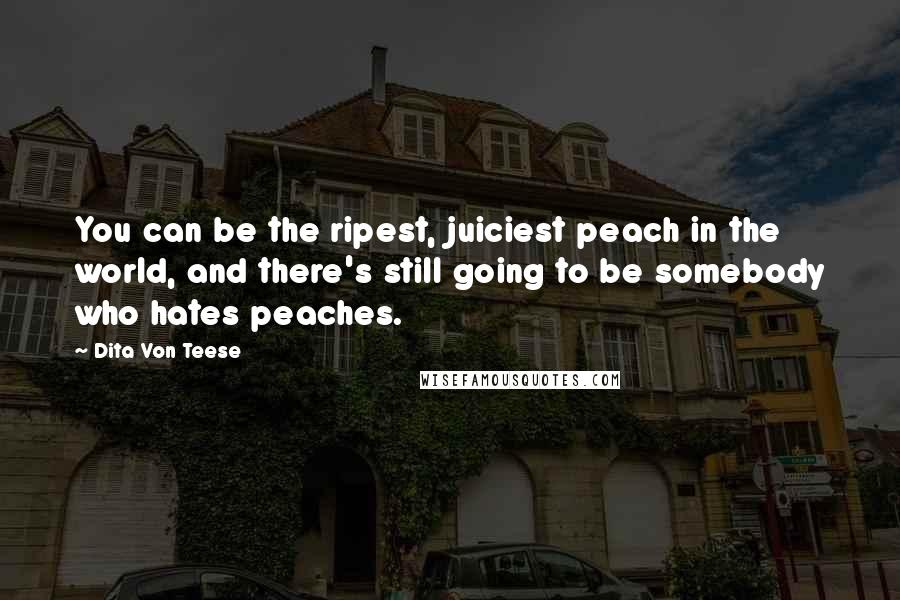 Dita Von Teese Quotes: You can be the ripest, juiciest peach in the world, and there's still going to be somebody who hates peaches.