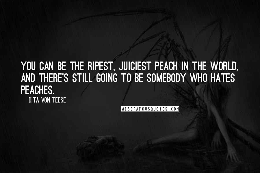 Dita Von Teese Quotes: You can be the ripest, juiciest peach in the world, and there's still going to be somebody who hates peaches.