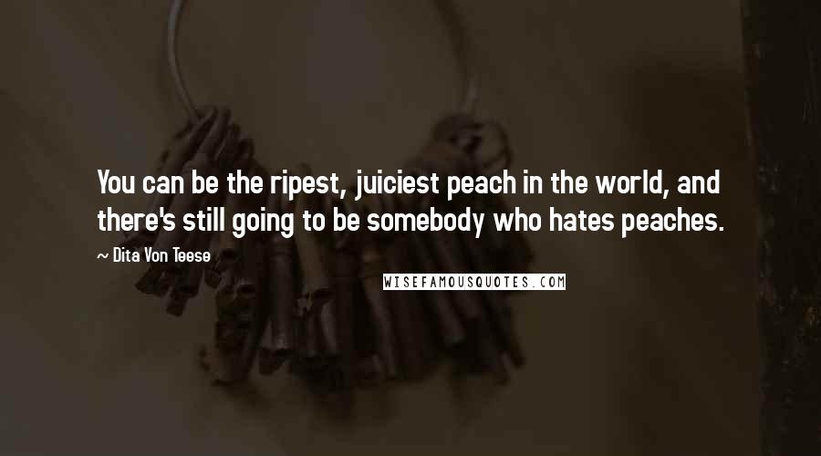 Dita Von Teese Quotes: You can be the ripest, juiciest peach in the world, and there's still going to be somebody who hates peaches.