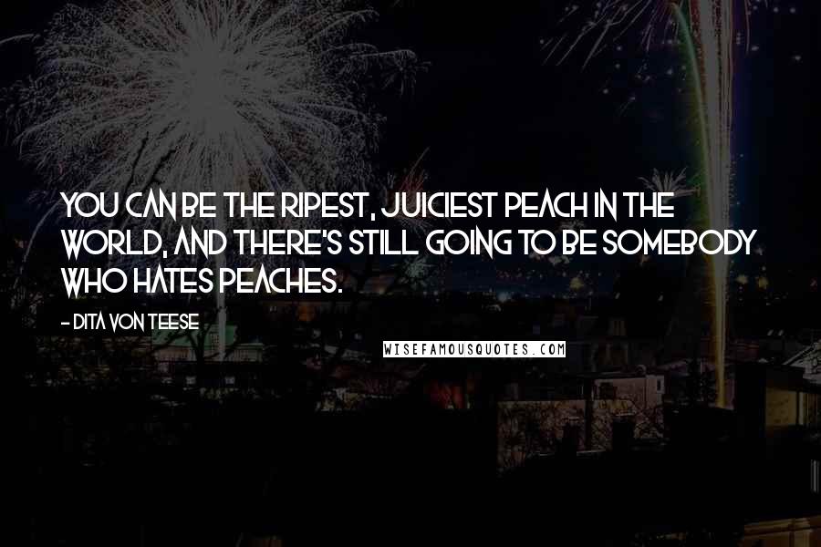 Dita Von Teese Quotes: You can be the ripest, juiciest peach in the world, and there's still going to be somebody who hates peaches.