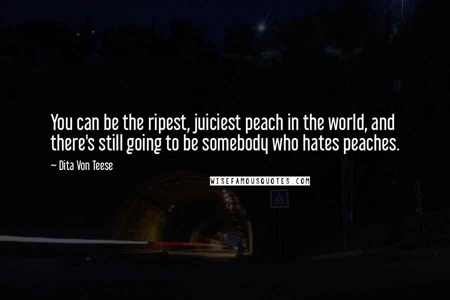 Dita Von Teese Quotes: You can be the ripest, juiciest peach in the world, and there's still going to be somebody who hates peaches.