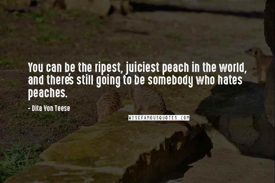 Dita Von Teese Quotes: You can be the ripest, juiciest peach in the world, and there's still going to be somebody who hates peaches.