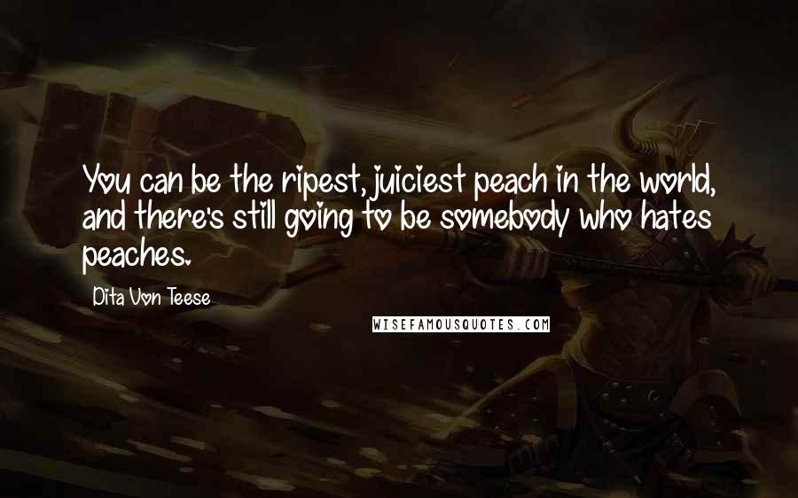Dita Von Teese Quotes: You can be the ripest, juiciest peach in the world, and there's still going to be somebody who hates peaches.