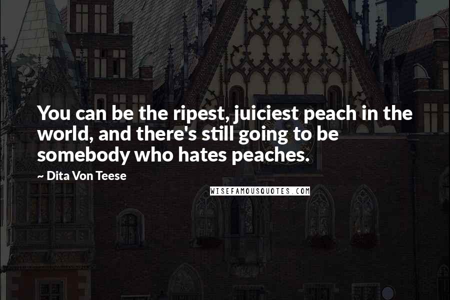 Dita Von Teese Quotes: You can be the ripest, juiciest peach in the world, and there's still going to be somebody who hates peaches.