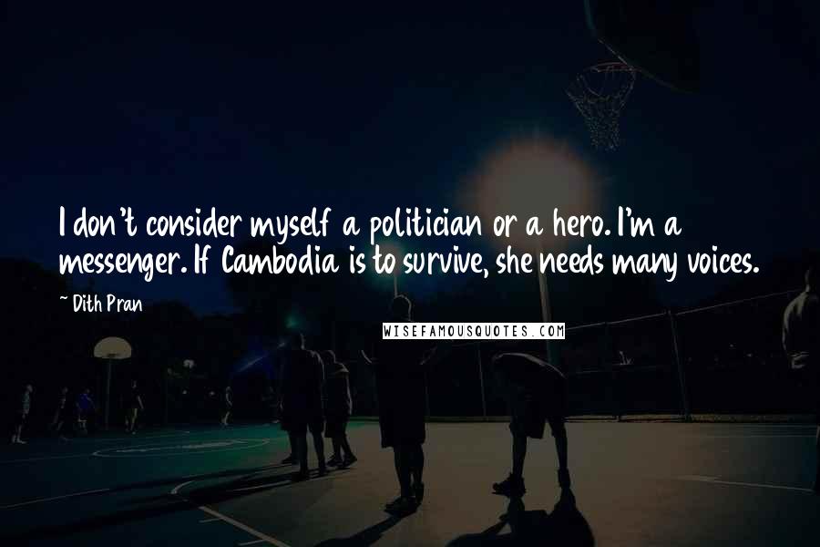 Dith Pran Quotes: I don't consider myself a politician or a hero. I'm a messenger. If Cambodia is to survive, she needs many voices.