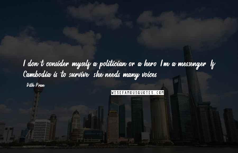 Dith Pran Quotes: I don't consider myself a politician or a hero. I'm a messenger. If Cambodia is to survive, she needs many voices.