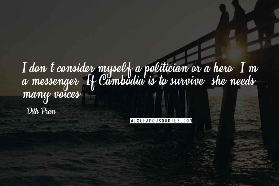 Dith Pran Quotes: I don't consider myself a politician or a hero. I'm a messenger. If Cambodia is to survive, she needs many voices.