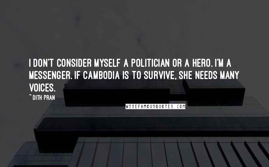 Dith Pran Quotes: I don't consider myself a politician or a hero. I'm a messenger. If Cambodia is to survive, she needs many voices.